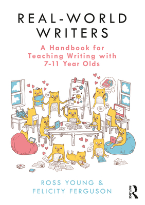 Real-World Writers: A Handbook for Teaching Writing with 7-11 Year Olds - Young, Ross, and Ferguson, Felicity