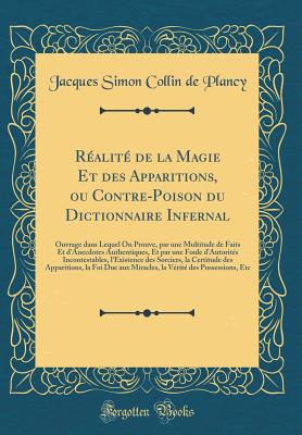 Realite de la Magie Et Des Apparitions, Ou Contre-Poison Du Dictionnaire Infernal: Ouvrage Dans Lequel on Prouve, Par Une Multitude de Faits Et D'Anecdotes Authentiques, Et Par Une Foule D'Autorites Incontestables, L'Existence Des Sorciers, La Certitud - Plancy, Jacques Simon Collin de