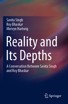 Reality and Its Depths: A Conversation Between Savita Singh and Roy Bhaskar - Singh, Savita, and Bhaskar, Roy, and Hartwig, Mervyn