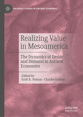 Realizing Value in Mesoamerica: The Dynamics of Desire and Demand in Ancient Economies - Hutson, Scott R. (Editor), and Golden, Charles (Editor)