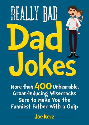 Really Bad Dad Jokes: More Than 400 Unbearable Groan-Inducing Wisecracks Sure to Make You the Funniest Father With a Quip - Kerz, Joe