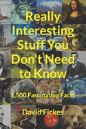 Really Interesting Stuff You Don't Need to Know: 1,500 Fascinating Facts