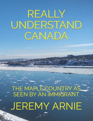 Really Understand Canada: The Maple Country as Seen by an Immigrant - Arnie, Jeremy