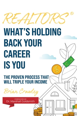 Realtors: What's Holding Back Your Career Is You: The Proven Process That Will Triple Your Income - Crawley, Brian