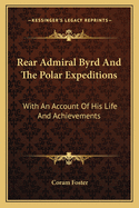 Rear Admiral Byrd And The Polar Expeditions: With An Account Of His Life And Achievements