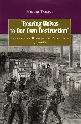 Rearing Wolves to Our Own Destruction: Slavery in Richmond, Virginia, 1782-1865 - Takagi, Midori