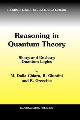 Reasoning in Quantum Theory: Sharp and Unsharp Quantum Logics - Dalla Chiara, Maria Luisa, and Giuntini, Roberto, and Greechie, Richard