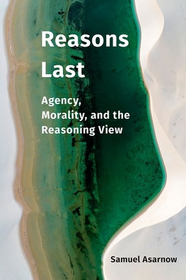 Reasons Last: Agency, Morality, and the Reasoning View - Asarnow, Samuel