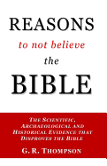 Reasons to Not Believe the Bible: The Scientific, Archaeological and Historical Evidence That Disproves the Bible