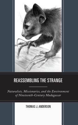 Reassembling the Strange: Naturalists, Missionaries, and the Environment of Nineteenth-Century Madagascar - Anderson, Thomas