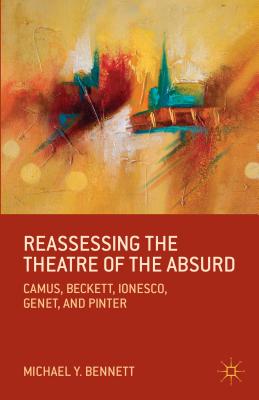 Reassessing the Theatre of the Absurd: Camus, Beckett, Ionesco, Genet, and Pinter - Bennett, M