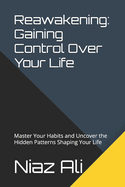 Reawakening: Gaining Control Over Your Life: Master Your Habits and Uncover the Hidden Patterns Shaping Your Life