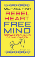 Rebel Heart, Free Mind: Breaking Chains of Validation: A Journey Toward Authentic Self-Worth and Personal Freedom