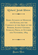 Rebel Invasion of Missouri and Kansas, and the Campaign of the Army of the Border, Against General Sterling Price, in October and November, 1864 (Classic Reprint)