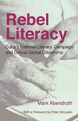 Rebel Literacy: Cuba's National Literacy Campaign and Critical Global Citizenship - Abendroth, Mark, and McLaren, Peter (Foreword by)