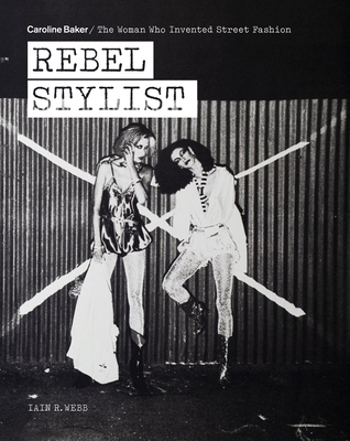 Rebel Stylist: Caroline Baker - The Woman Who Invented Street Fashion - Webb, Iain R.