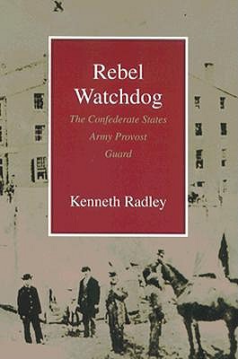 Rebel Watchdog: The Confederate States Army Provost Guard - Radley, Kenneth J