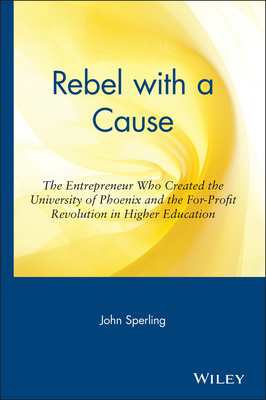 Rebel with a Cause: The Entrepreneur Who Created the University of Phoenix and the For-Profit Revolution in Higher Education - Sperling