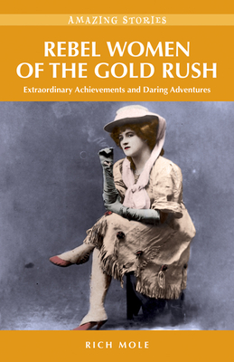 Rebel Women of the Gold Rush: Extraordinary Achievements and Daring Adventures - Mole, Rich