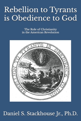 Rebellion to Tyrants is Obedience to God: The Role of Christianity in the American Revolution - Stackhouse, Daniel S, Jr.