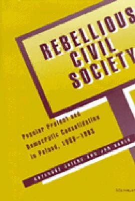 Rebellious Civil Society: Popular Protest and Democratic Consolidation in Poland, 1989-1993 - Ekiert, Grzegorz, and Kubik, Jan