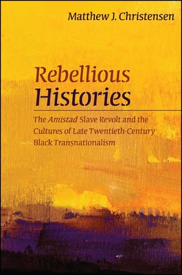 Rebellious Histories: The Amistad Slave Revolt and the Cultures of Late Twentieth-Century Black Transnationalism - Christensen, Matthew J