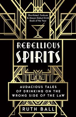 Rebellious Spirits: Audacious Tales of Drinking on the Wrong Side of the Law - Ball, Ruth