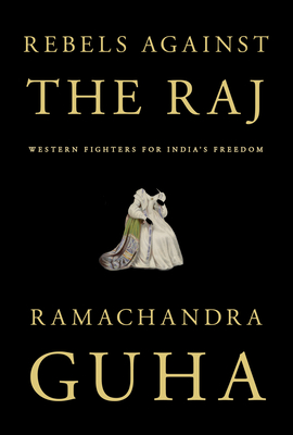 Rebels Against the Raj: Western Fighters for India's Freedom - Guha, Ramachandra