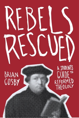 Rebels Rescued: A Student's Guide to Reformed Theology - Cosby, Brian H