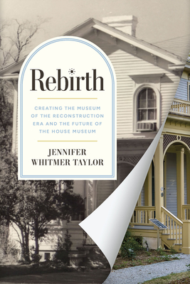 Rebirth: Creating the Museum of the Reconstruction Era and the Future of the House Museum - Taylor, Jennifer Whitmer