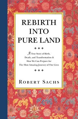 Rebirth Into Pure Land: A True Story of Birth, Death, and Transformation & How We Can Prepare for The Most Amazing Journey of Our Lives - Sachs, Robert