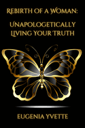 Rebirth of A Woman: Unapologetically Living Your Truth Eugenia Yvette