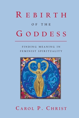 Rebirth of the Goddess: Finding Meaning in Feminist Spirituality - Christ, Carol P