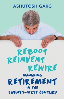 Reboot Reinvent Rewire: Managing Retirement in the Twenty-First Century - Garg, Ashutosh