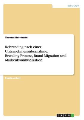 Rebranding Nach Einer Unternehmensubernahme. Branding-Prozess, Brand-Migration Und Markenkommunikation - Herrmann, Thomas, Dr.