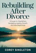 Rebuilding After Divorce: A Guide for Stepfathers Navigating Healing, Growth, and New Beginnings