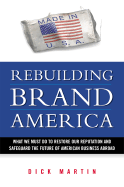 Rebuilding Brand America: What We Must Do to Restore Our Reputation and Safeguard the Future of American Business Abroad