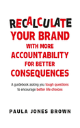 Recalculate Your Brand With More Accountability for Better Consequences: A guidebook asking you tough questions to encourage better life choices
