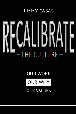 Recalibrate the Culture: Our Why...Our Work...Our Values: Our - Casas, Jimmy