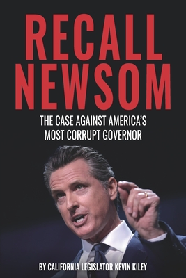 Recall Newsom: The Case Against America's Most Corrupt Governor - Kiley, Kevin