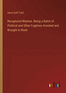 Recaptured Rhymes. Being a Batch of Political and Other Fugitives Arrested and Brought to Book