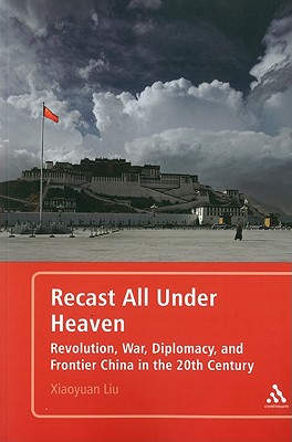 Recast All Under Heaven: Revolution, War, Diplomacy, and Frontier China in the 20th Century - Liu, Xiaoyuan