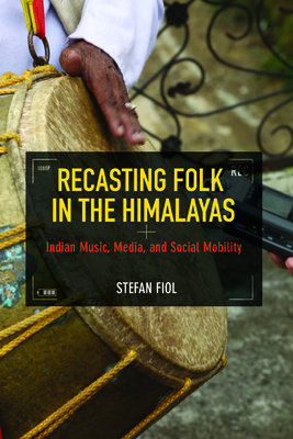 Recasting Folk in the Himalayas: Indian Music, Media, and Social Mobility - Fiol, Stefan