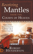 Receiving Mantles from the Courts of Heaven: Supernatural Empowerment to Fulfill the Call of God on Your Life