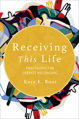 Receiving This Life: Practicing the Deepest Belonging - Root, Kara K