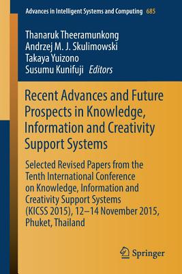 Recent Advances and Future Prospects in Knowledge, Information and Creativity Support Systems: Selected Revised Papers from the Tenth International Conference on Knowledge, Information and Creativity Support Systems (Kicss 2015), 12-14 November 2015... - Theeramunkong, Thanaruk (Editor), and Skulimowski, Andrzej M J (Editor), and Yuizono, Takaya (Editor)