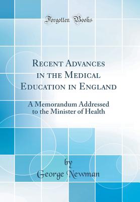 Recent Advances in the Medical Education in England: A Memorandum Addressed to the Minister of Health (Classic Reprint) - Newman, George, Sir