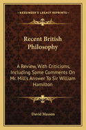 Recent British Philosophy: A Review, With Criticisms, Including Some Comments On Mr. Mill's Answer To Sir William Hamilton