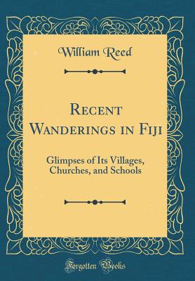 Recent Wanderings in Fiji: Glimpses of Its Villages, Churches, and Schools (Classic Reprint) - Reed, William