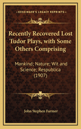 Recently Recovered Lost Tudor Plays, with Some Others Comprising: Mankind; Nature; Wit and Science; Respublica (1907)